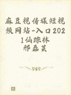 麻豆视传媒短视频网站-入口2021仙踪林