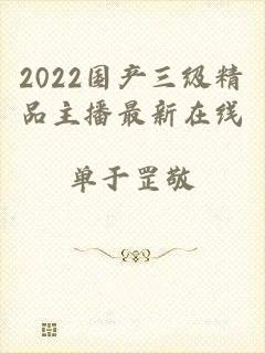 2022国产三级精品主播最新在线