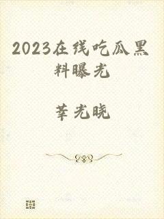 2023在线吃瓜黑料曝光