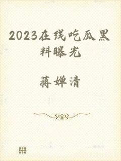 2023在线吃瓜黑料曝光