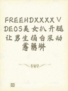 FREEHDXXXX∨DEOS美女扒开腿让男生桶白浆动态图片