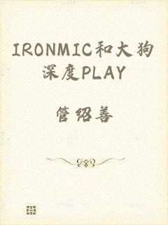 IRONMIC和大狗深度PLAY