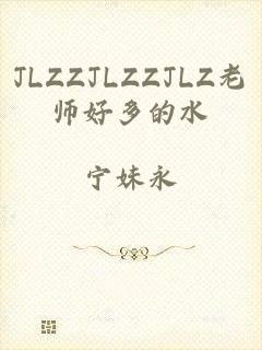 JLZZJLZZJLZ老师好多的水