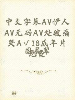 中文字幕AV伊人AV无码AV处破痛哭A√18成年片免费