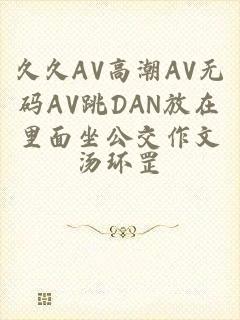 久久AV高潮AV无码AV跳DAN放在里面坐公交作文