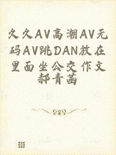 久久AV高潮AV无码AV跳DAN放在里面坐公交作文