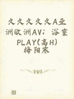 久久久久久A亚洲欧洲AV冫浴室PLAY(高H)