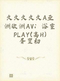 久久久久久A亚洲欧洲AV冫浴室PLAY(高H)