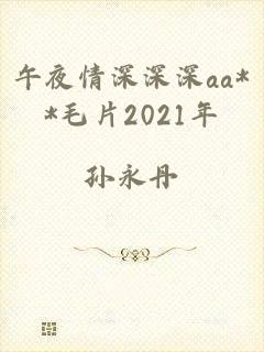 午夜情深深深aa**毛片2021年