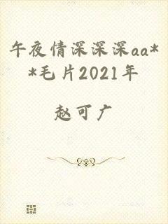 午夜情深深深aa**毛片2021年