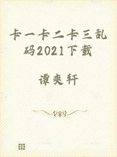 卡一卡二卡三乱码2021下载