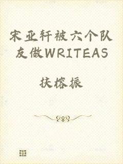 宋亚轩被六个队友做WRITEAS