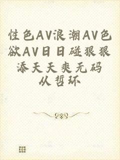 性色AV浪潮AV色欲AV日日碰狠狠添天天爽无码