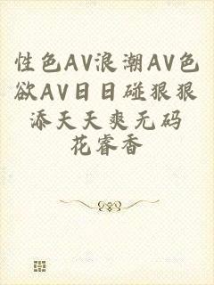 性色AV浪潮AV色欲AV日日碰狠狠添天天爽无码