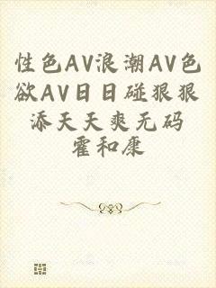 性色AV浪潮AV色欲AV日日碰狠狠添天天爽无码