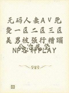 无码人妻ΑⅤ免费一区二区三区美男被强行糟蹋NP各种PLAY