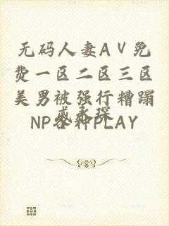 无码人妻ΑⅤ免费一区二区三区美男被强行糟蹋NP各种PLAY