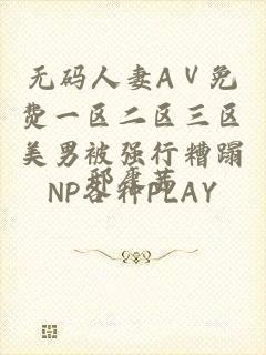 无码人妻ΑⅤ免费一区二区三区美男被强行糟蹋NP各种PLAY