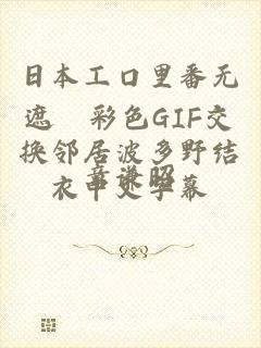 日本工口里番无遮█彩色GIF交换邻居波多野结衣中文字幕