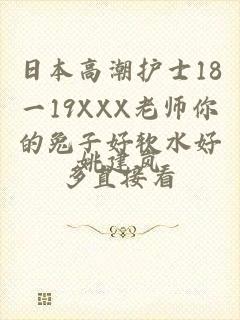 日本高潮护士18一19XXX老师你的兔子好软水好多直接看