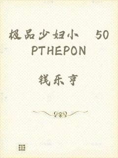 极品少妇小泬50PTHEPON