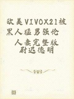 欧美VIVOX21被黑人猛男强伦姧人妻完整版