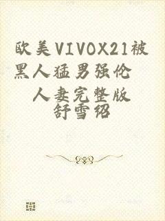 欧美VIVOX21被黑人猛男强伦姧人妻完整版