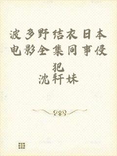 波多野结衣日本电影全集同事侵犯