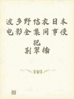 波多野结衣日本电影全集同事侵犯
