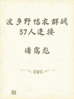 波多野结衣群战37人连接