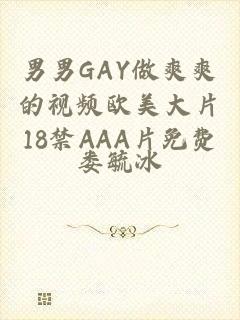 男男GAY做爽爽的视频欧美大片18禁AAA片免费