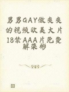 男男GAY做爽爽的视频欧美大片18禁AAA片免费