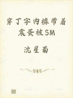 穿丁字内裤带着震蛋被SM