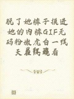 脱了她裤子摸进她的内裤GIF无码粉嫩虎白一线天在线观看