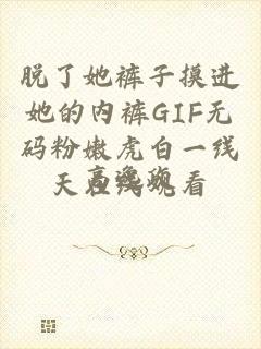 脱了她裤子摸进她的内裤GIF无码粉嫩虎白一线天在线观看