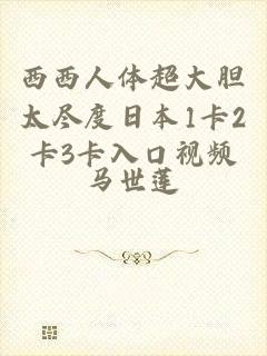 西西人体超大胆太尽度日本1卡2卡3卡入口视频