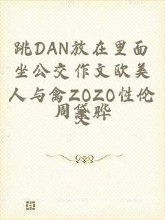 跳DAN放在里面坐公交作文欧美人与禽ZOZO性伦交