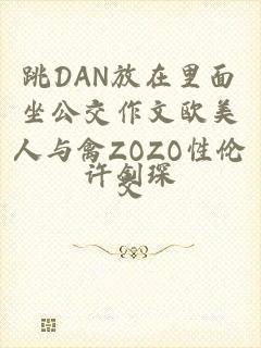 跳DAN放在里面坐公交作文欧美人与禽ZOZO性伦交